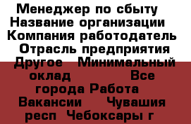 Менеджер по сбыту › Название организации ­ Компания-работодатель › Отрасль предприятия ­ Другое › Минимальный оклад ­ 35 000 - Все города Работа » Вакансии   . Чувашия респ.,Чебоксары г.